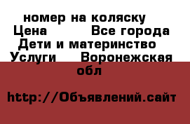 номер на коляску  › Цена ­ 300 - Все города Дети и материнство » Услуги   . Воронежская обл.